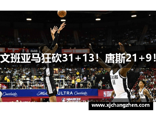 文班亚马狂砍31+13！唐斯21+9！